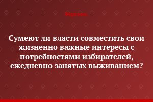 Сумеют ли власти совместить свои жизненно важные интересы с потребностями избирателей, ежедневно занятых выживанием?
