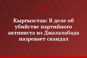 Кыргызстан: В деле об убийстве партийного активиста из Джалалабада назревает скандал