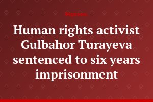Human rights activist Gulbahor Turayeva sentenced to six years imprisonment