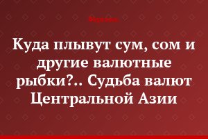 Куда плывут сум, сом и другие валютные рыбки?.. Судьба валют Центральной Азии