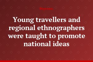 Young travellers and regional ethnographers were taught to promote national ideas