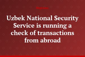 Uzbek National Security Service is running a check of transactions from abroad