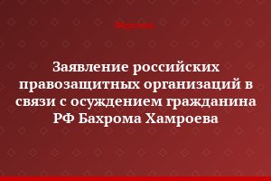 Заявление российских правозащитных организаций в связи с осуждением гражданина РФ Бахрома Хамроева