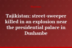 Tajikistan: street-sweeper killed in an explosion near the presidential palace in Dushanbe