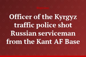 Officer of the Kyrgyz traffic police shot Russian serviceman from the Kant AF Base