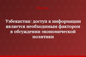 Узбекистан: доступ к информации является необходимым фактором в обсуждении экономической политики