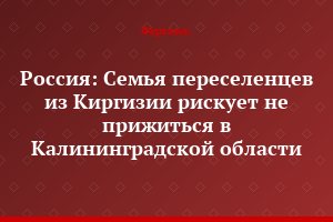 Россия: Семья переселенцев из Киргизии рискует не прижиться в Калининградской области
