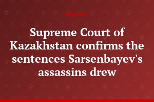 Supreme Court of Kazakhstan confirms the sentences Sarsenbayev's assassins drew