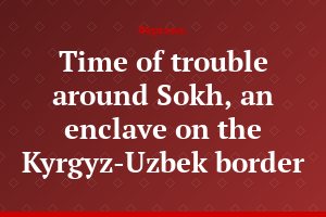 Time of trouble around Sokh, an enclave on the Kyrgyz-Uzbek border