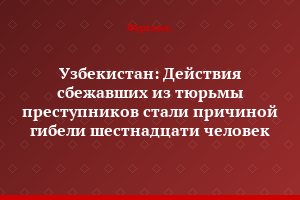 Узбекистан: Действия сбежавших из тюрьмы преступников стали причиной гибели шестнадцати человек