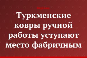 Туркменские ковры ручной работы уступают место фабричным