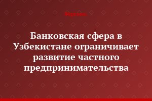 Банковская сфера в Узбекистане ограничивает развитие частного предпринимательства