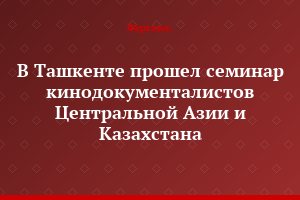 В Ташкенте прошел семинар кинодокументалистов Центральной Азии и Казахстана