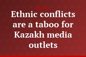 Ethnic conflicts are a taboo for Kazakh media outlets