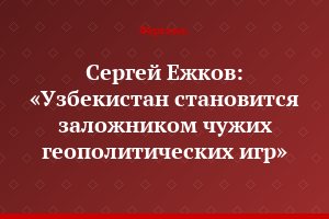 Сергей Ежков: «Узбекистан становится заложником чужих геополитических игр»