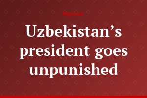 Uzbekistan’s president goes unpunished
