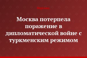 Москва потерпела поражение в дипломатической войне с туркменским режимом