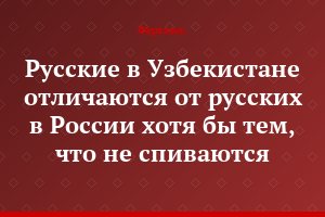 Русские в Узбекистане отличаются от русских в России хотя бы тем, что не спиваются...