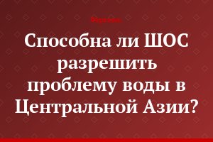 Способна ли ШОС разрешить проблему воды в Центральной Азии?