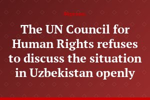 The UN Council for Human Rights refuses to discuss the situation in Uzbekistan openly