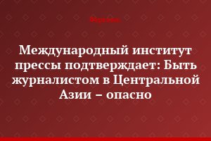 Международный институт прессы подтверждает: Быть журналистом в Центральной Азии – опасно