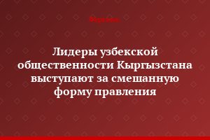 Лидеры узбекской общественности Кыргызстана выступают за смешанную форму правления