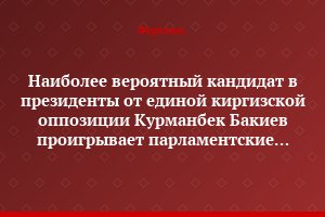 Наиболее вероятный кандидат в президенты от единой киргизской оппозиции Курманбек Бакиев проигрывает  парламентские выборы