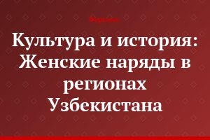 Культура и история: Женские наряды в регионах Узбекистана