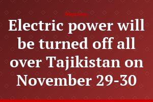 Electric power will be turned off all over Tajikistan on November 29-30