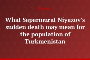 What Saparmurat Niyazov's sudden death may mean for the population of Turkmenistan
