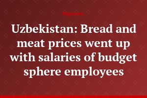 Uzbekistan: Bread and meat prices went up with salaries of budget sphere employees