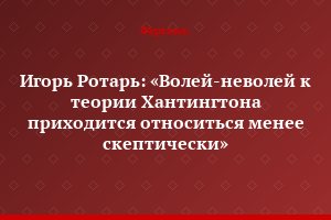 Игорь Ротарь: «Волей-неволей к теории Хантингтона приходится относиться менее скептически»