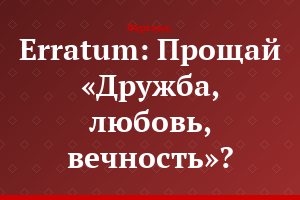 Erratum: Прощай «Дружба, любовь, вечность»?