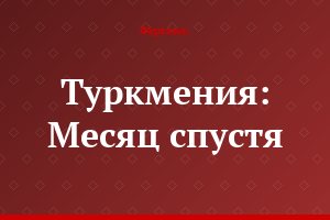 Туркмения: Месяц спустя