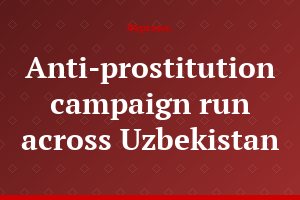 Anti-prostitution campaign run across Uzbekistan