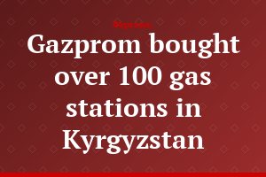 Gazprom bought over 100 gas stations in Kyrgyzstan