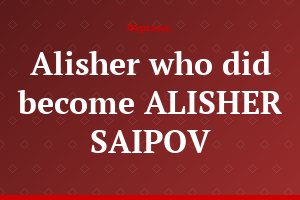 Alisher who did become ALISHER SAIPOV