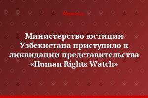 Министерство юстиции Узбекистана приступило к ликвидации представительства «Human Rights Watch»