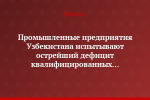 Промышленные предприятия Узбекистана испытывают острейший дефицит квалифицированных специалистов