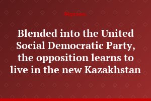 Blended into the United Social Democratic Party, the opposition learns to live in the new Kazakhstan