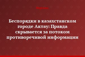 Беспорядки в казахстанском городе Актау: Правда скрывается за потоком противоречивой информации