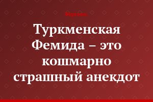 Туркменская Фемида – это кошмарно страшный анекдот...