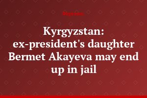 Kyrgyzstan: ex-president's daughter Bermet Akayeva may end up in jail