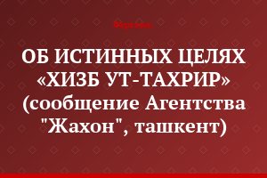 ОБ ИСТИННЫХ ЦЕЛЯХ «ХИЗБ УТ-ТАХРИР»  (сообщение Агентства "Жахон", ташкент)