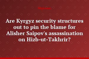 Are Kyrgyz security structures out to pin the blame for Alisher Saipov's assassination on Hizb-ut-Takhrir?