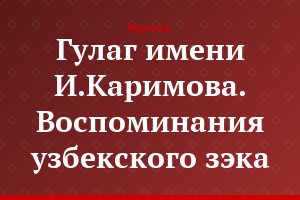 Гулаг имени И.Каримова. Воспоминания узбекского зэка