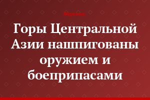 Горы Центральной Азии нашпигованы оружием и боеприпасами