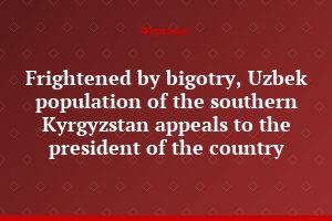 Frightened by bigotry, Uzbek population of the southern Kyrgyzstan appeals to the president of the country