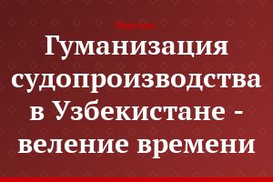 Гуманизация судопроизводства в Узбекистане - веление времени