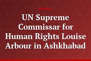 UN Supreme Commissar for Human Rights Louise Arbour in Ashkhabad